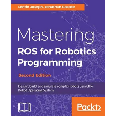 Mastering ROS for Robotics Programming - Second Edition: Design, build, and simulate complex robots using the Robot Operating System