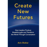 Create New Futures: How Leaders Produce Breakthroughs and Transform the World Through Conversation