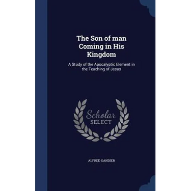 The Son of man Coming in His Kingdom: A Study of the Apocalyptic Element in the Teaching of Jesus