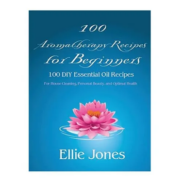 100 Aromatherapy Recipes For Beginners: 100 DIY Essential Oil Recipes for House Cleaning, Personal Beauty, and Optimal Health