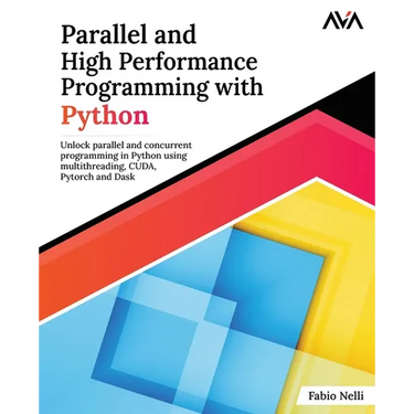 Parallel and High Performance Programming with Python: Unlock parallel and concurrent programming in Python using multithreading, CUDA, Pytorch and Da