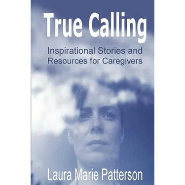 True Calling: Inspirational Stories Tips and Resources for Caregivers