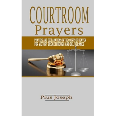 Courtroom Prayers: Prayers And Declarations in the Courts of Heaven For Victory, Breakthrough, and Deliverance