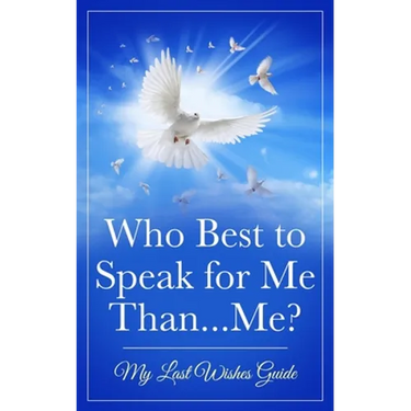 Who Best to Speak For Me Than...Me?: My Last Wishes Guide