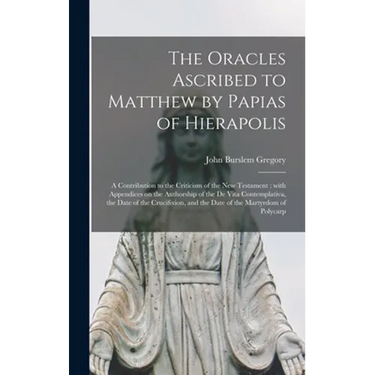 The Oracles Ascribed to Matthew by Papias of Hierapolis: a Contribution to the Criticism of the New Testament: With Appendices on the Authorship of th