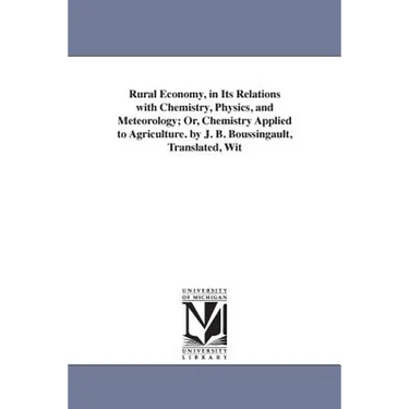 Rural Economy, in Its Relations with Chemistry, Physics, and Meteorology; Or, Chemistry Applied to Agriculture. by J. B. Boussingault, Translated, Wit
