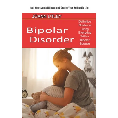 Bipolar Disorder: Heal Your Mental Illness and Create Your Authentic Life (Definitive Guide on Living Everyday With a Bipolar Spouse)