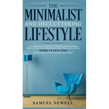 The Minimalist And Decluttering Lifestyle: Use Minimalism to Declutter Your Home, Mindset, Digital Presence, And Families Life Today For Living a More
