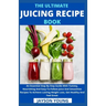 The Ultimate Juicing Recipe Book: An Essential Step By Step Guide With Yummy, Nourishing And Easy-To-Follow Juice And Smoothies Recipes To Achieve Las