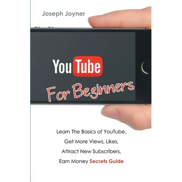 Youtube For Beginners: Learn The Basics of Youtube, Get More Views, Likes, Attract New Subscribers, Earn Money Secrets Guide