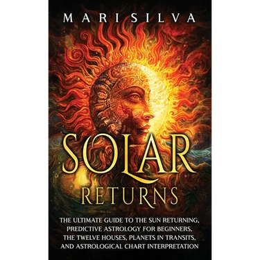 Solar Returns: The Ultimate Guide to the Sun Returning, Predictive Astrology for Beginners, the Twelve Houses, Planets in Transits, a