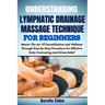 Understanding Lymphatic Drainage Massage Technique for Beginners: Master The Art Of Detoxification And Wellness Through Step-By-Step Procedure For Eff