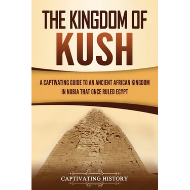 The Kingdom of Kush: A Captivating Guide to an Ancient African Kingdom in Nubia That Once Ruled Egypt
