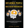 How to Influence People and Become A Master of Persuasion: Discover Advanced Methods to Analyze People, Control Emotions and Body Language. Leverage M