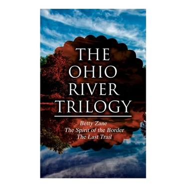 The Ohio River Trilogy: Betty Zane + The Spirit of the Border + The Last Trail: Western Classics