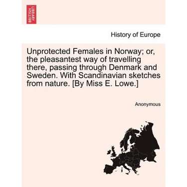Unprotected Females in Norway; Or, the Pleasantest Way of Travelling There, Passing Through Denmark and Sweden. with Scandinavian Sketches from Nature