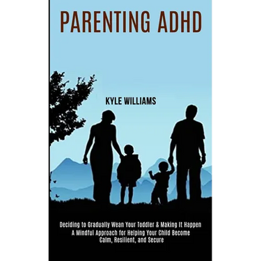 Parenting Adhd: A Mindful Approach for Helping Your Child Become Calm, Resilient, and Secure (Deciding to Gradually Wean Your Toddler & Making It Happ