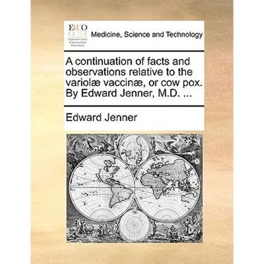 A Continuation of Facts and Observations Relative to the Variolae Vaccinae, or Cow Pox. by Edward Jenner, M.D. ...