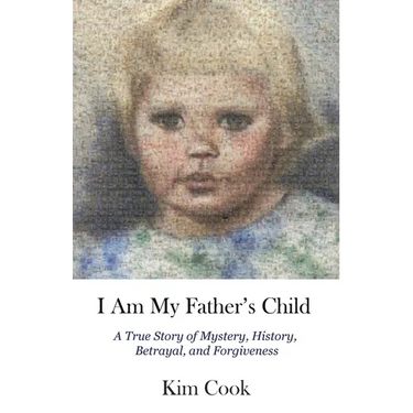 I Am My Father's Child: A True Story of Mystery, History, Betrayal, and Forgiveness: A True Story of Mystery, History, Betrayal, and Forgiveness