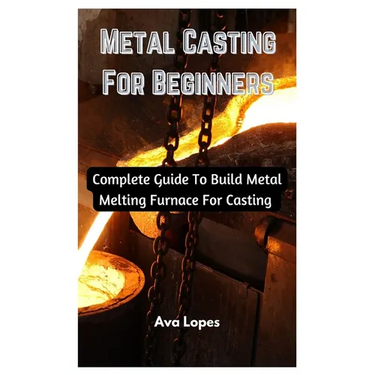 Metal Casting For Beginners: Complete Guide To Build Metal Melting Furnace For Casting