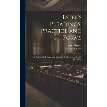 Estee's Pleadings, Practice and Forms: In Actions Both Legal and Equitable Under Codes of Civil Procedure