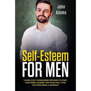 Self Esteem for Men: 5 Simple but Overlooked Methods to Start Your Inner Journey and Which Will Stop You From Being a Doormat