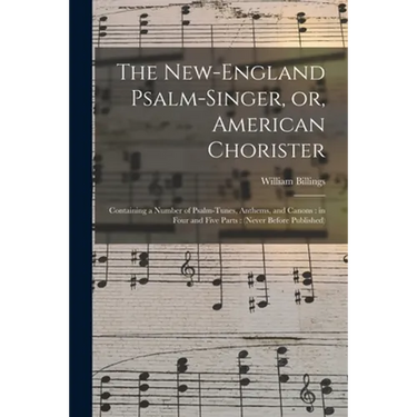 The New-England Psalm-singer, or, American Chorister: Containing a Number of Psalm-tunes, Anthems, and Canons: in Four and Five Parts: (never Before P