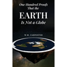One Hundred Proofs That the Earth Is Not a Globe: One Hundred Arguments Against a Spherical Earth, First Published 1885