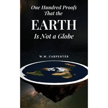 One Hundred Proofs That the Earth Is Not a Globe: One Hundred Arguments Against a Spherical Earth, First Published 1885