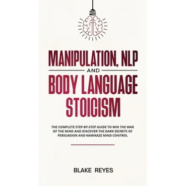 Manipulation, NLP and Body Language Stoicism: The Complete Step-by-Step Guide to Win the War of the Mind and Discover the Dark Secrets of Persuasion a