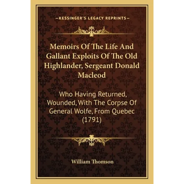 Memoirs Of The Life And Gallant Exploits Of The Old Highlander, Sergeant Donald Macleod: Who Having Returned, Wounded, With The Corpse Of General Wolf
