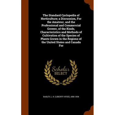 The Standard Cyclopedia of Horticulture; a Discussion, For the Amateur, and the Professional and Commercial Grower, of the Kinds, Characteristics and