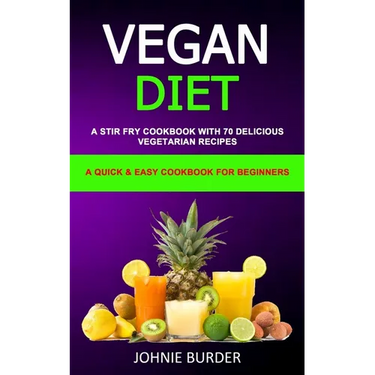 Vegan Diet Cookbook: A Stir Fry Cookbook with 70 Delicious Vegetarian Recipes (A Quick & Easy cookbook for beginners)