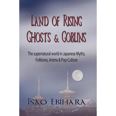 Land of Rising Ghosts & Goblins: The Supernatural World in Japanese Myths, Folklores, Anime & Pop-Culture