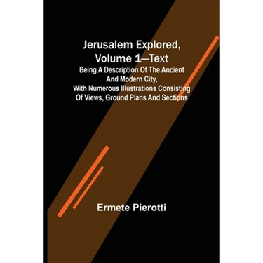 Jerusalem Explored, Volume 1-Text; Being a Description of the Ancient and Modern City, with Numerous Illustrations Consisting of Views, Ground Plans a