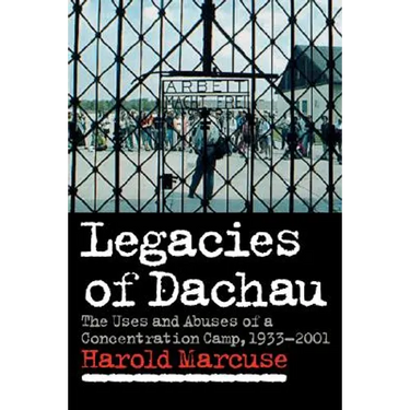Legacies of Dachau: The Uses and Abuses of a Concentration Camp, 1933 2001