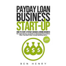 Payday Loan Business Start-Up: How to Start a Payday Advance Lending Business - Be a Cash Advance Loan Broker to Help People Borrow Money When They Ne