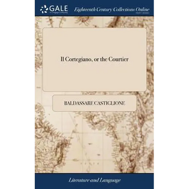 Il Cortegiano, or the Courtier: Written by Conte Baldassar Castiglione. And a new Version of the Same Into English. Together With Several of his Celeb