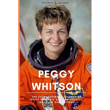 Peggy Whitson: The Extraordinary Journey of Peggy Whitson, Defying Gravity, Inspiring Generations