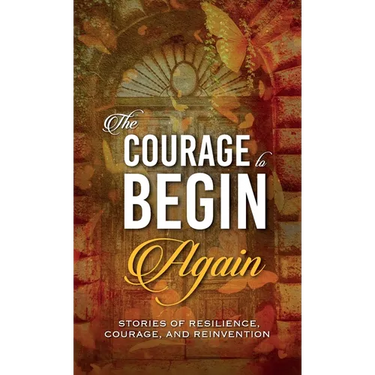 The Courage to Begin Again: Stories of Resilience, Courage, and Reinvention