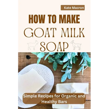 How to Make Goat Milk Soap: Simple Recipes for organic and Healthy Bars