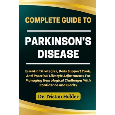 Complete Guide to Parkinson's Disease: Essential Strategies, Daily Support Tools, And Practical Lifestyle Adjustments For Managing Neurological Challe