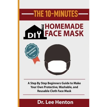 The 10-Minutes DIY Homemade Face Mask: A Step by Step Beginners Guide to Make Your Own Protective, Washable, and Reusable Cloth Face Mask With Illustr