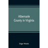 Albemarle County in Virginia; giving some account of what it was by nature, of what it was made by man, and of some of the men who made it