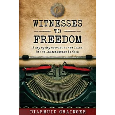 Witnesses to Freedom: A Day by Day Account of the Irish War of Independence in Cork
