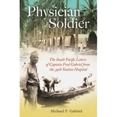Physician Soldier: The South Pacific Letters of Captain Fred Gabriel from the 39th Station Hospital