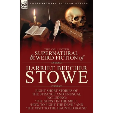 The Collected Supernatural and Weird Fiction of Harriet Beecher Stowe: Eight Short Stories of the Strange and Unusual Including 'The Ghost in the Mill