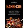 Barbecue: Ultimate Barbecue and Grilling for Beginners and Wok Cookbook (Barbecue Recipes for Every Meathead and Grill Lover)