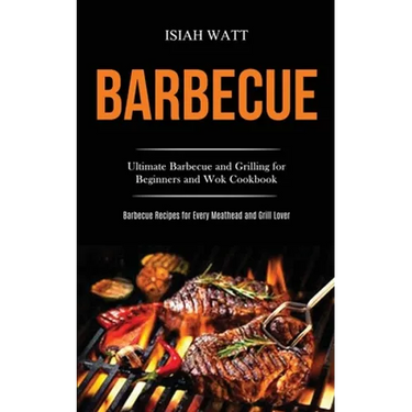 Barbecue: Ultimate Barbecue and Grilling for Beginners and Wok Cookbook (Barbecue Recipes for Every Meathead and Grill Lover)