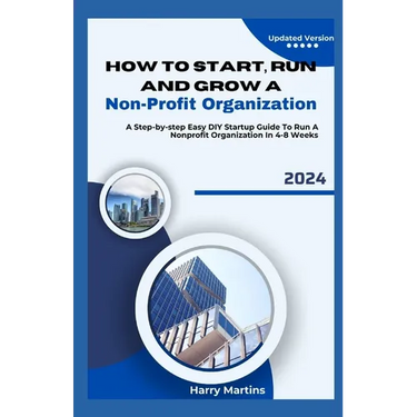 How to Start, Run and Grow a Non-Profit Organization: A Step-by-Step Easy DIY Startup Guide To Run A Nonprofit Organization In 4-8 Weeks
